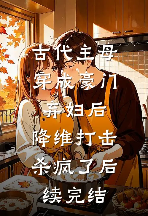 古代主母穿成豪门弃妇后,降维打击杀疯了后续完结