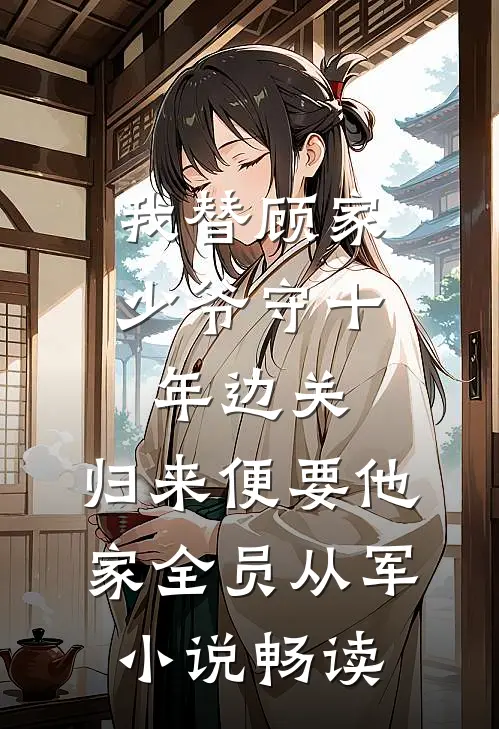 我替顾家少爷守十年边关，归来便要他家全员从军小说畅读