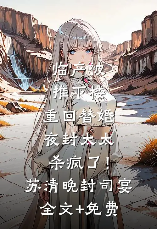 临产被推下楼，重回替婚夜封太太杀疯了！苏清晚封司宴全文+免费