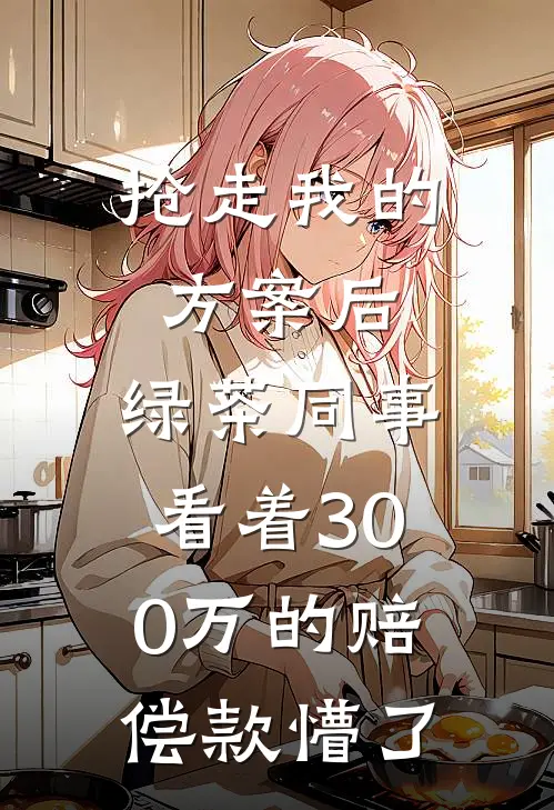 抢走我的方案后,绿茶同事看着300万的赔偿款懵了