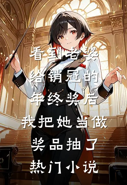 看到老婆给销冠的年终奖后，我把她当做奖品抽了热门小说