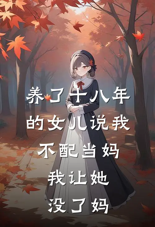 养了十八年的女儿说我不配当妈,我让她没了妈