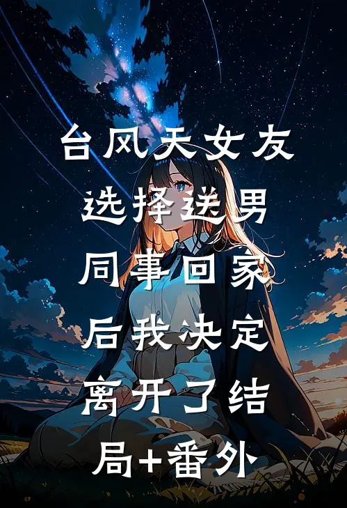 台风天女友选择送男同事回家后我决定离开了结局+番外