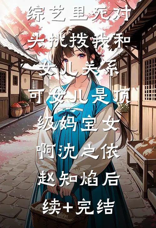 综艺里死对头挑拨我和女儿关系，可女儿是顶级妈宝女啊沈之依赵知焰后续+完结