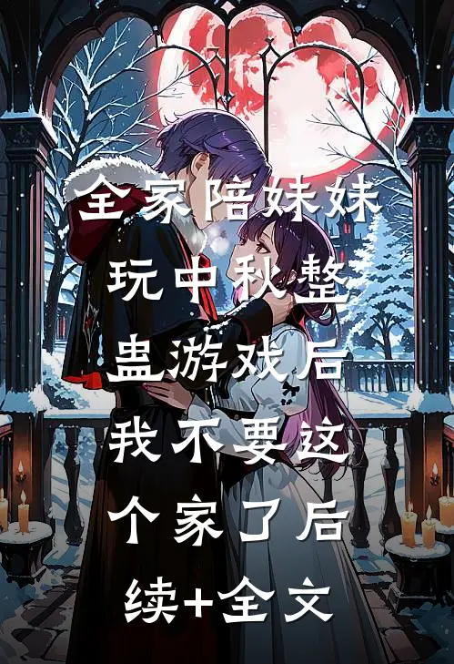 全家陪妹妹玩中秋整蛊游戏后，我不要这个家了后续+全文