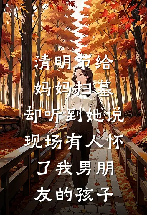 清明节给妈妈扫墓,却听到她说现场有人怀了我男朋友的孩子