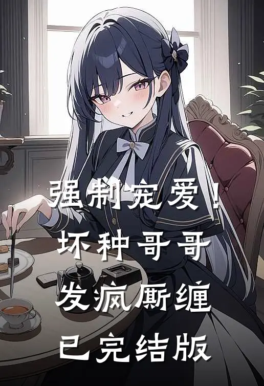 强制宠爱！坏种哥哥发疯厮缠已完结版