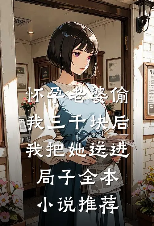 怀孕老婆偷我三千块后，我把她送进局子全本小说推荐