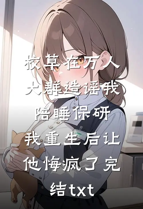 校草在万人大群造谣我陪睡保研，我重生后让他悔疯了完结txt