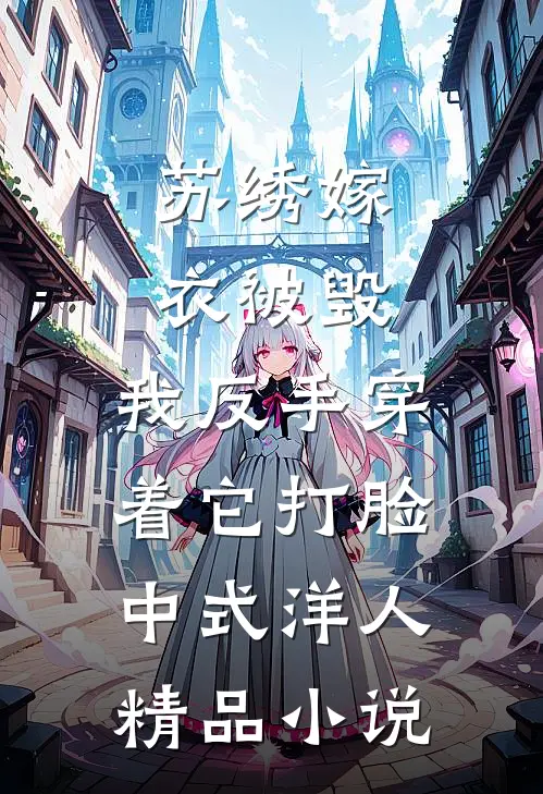 苏绣嫁衣被毁，我反手穿着它打脸中式“洋人精品小说
