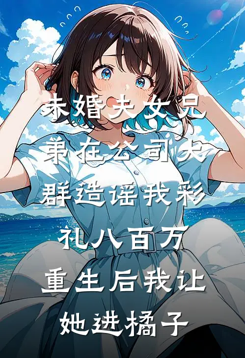 未婚夫女兄弟在公司大群造谣我彩礼八百万,重生后我让她进橘子