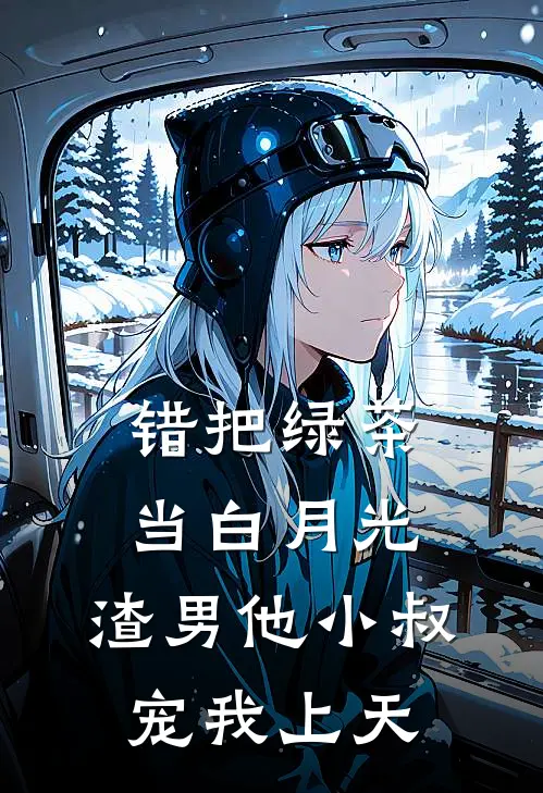 错把绿茶当白月光，渣男他小叔宠我上天
