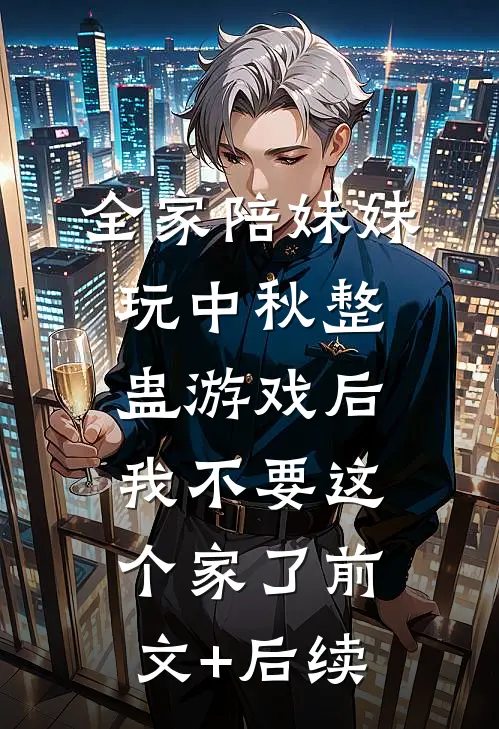 全家陪妹妹玩中秋整蛊游戏后，我不要这个家了前文+后续