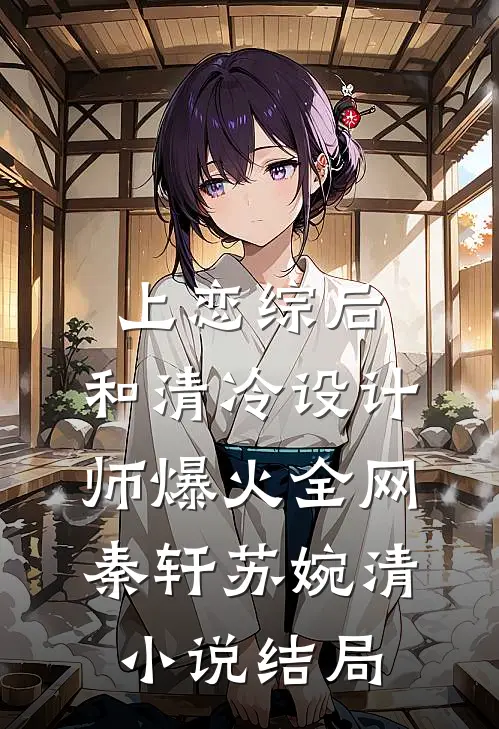上恋综后，和清冷设计师爆火全网秦轩苏婉清小说结局