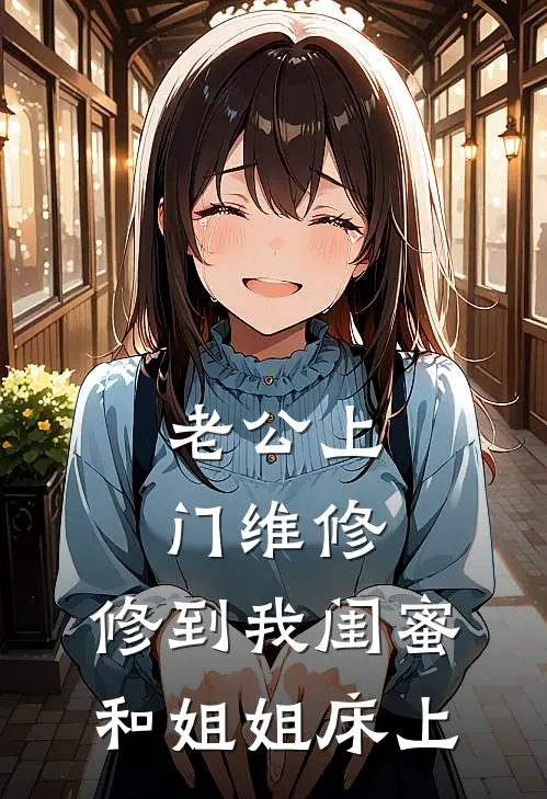 老公上门维修,修到我闺蜜和姐姐床上