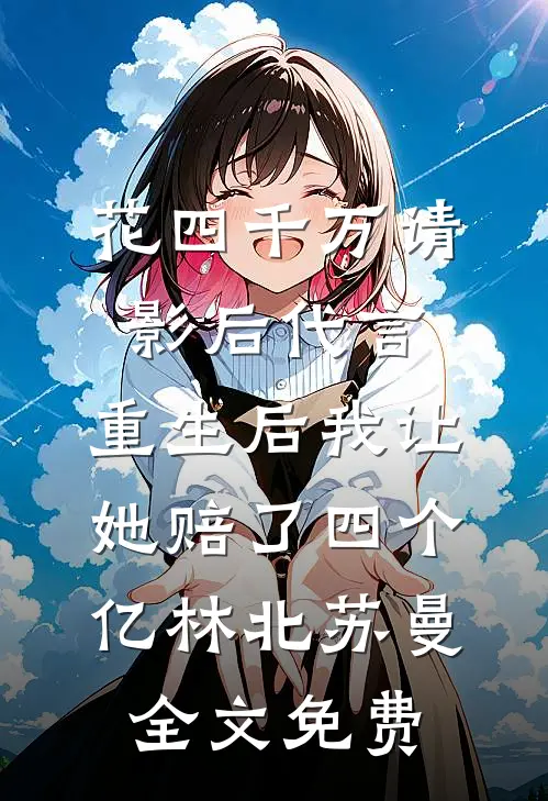 花四千万请影后代言，重生后我让她赔了四个亿林北苏曼全文免费