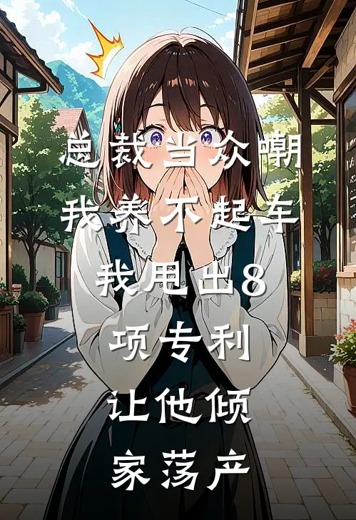 总裁当众嘲我养不起车,我甩出8项专利,让他倾家荡产
