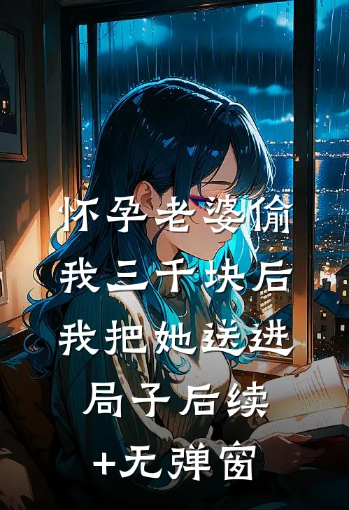 怀孕老婆偷我三千块后，我把她送进局子后续+无弹窗
