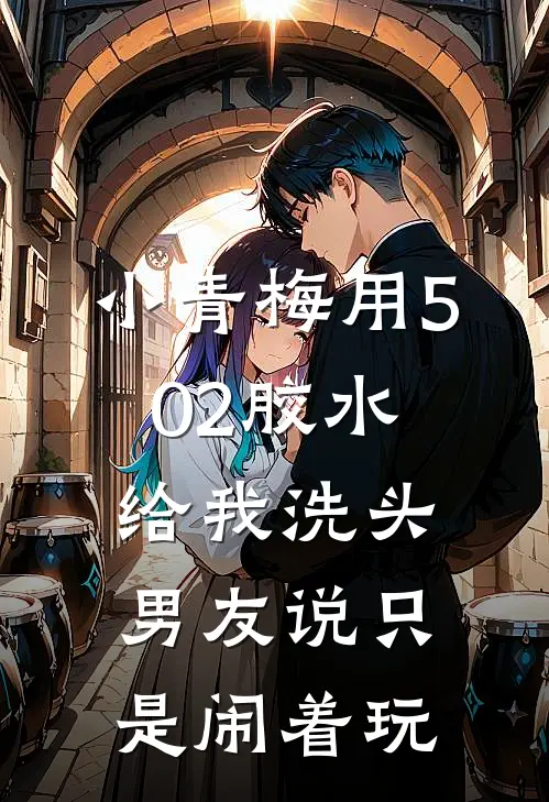 小青梅用502胶水给我洗头,男友说只是闹着玩