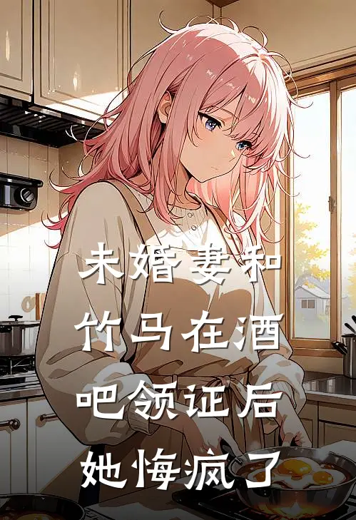 未婚妻和竹马在酒吧领证后,她悔疯了