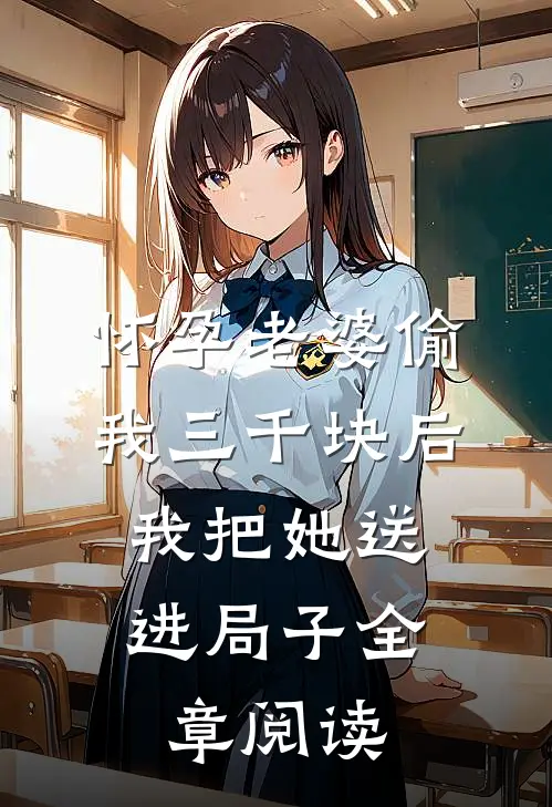 怀孕老婆偷我三千块后，我把她送进局子全章阅读