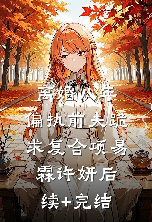 离婚八年，偏执前夫跪求复合项易霖许妍后续+完结