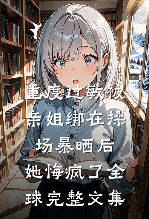 重度过敏被亲姐绑在操场暴晒后，她悔疯了全球完整文集
