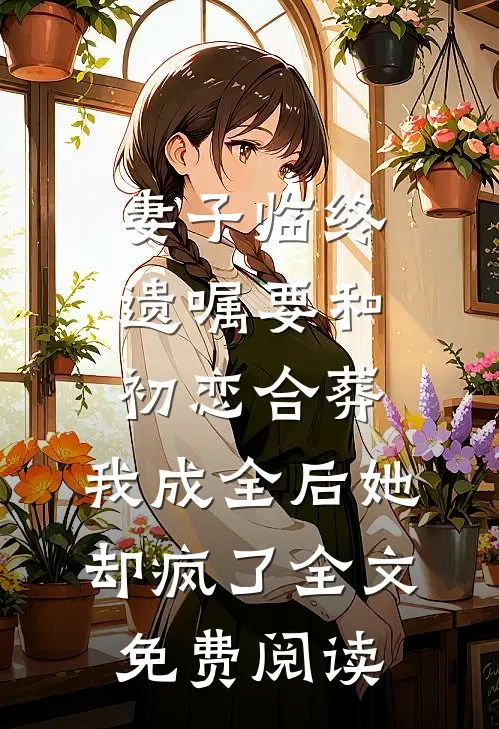 妻子临终遗嘱要和初恋合葬，我成全后她却疯了全文免费阅读