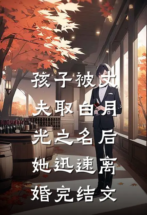 孩子被丈夫取白月光之名后，她迅速离婚完结文