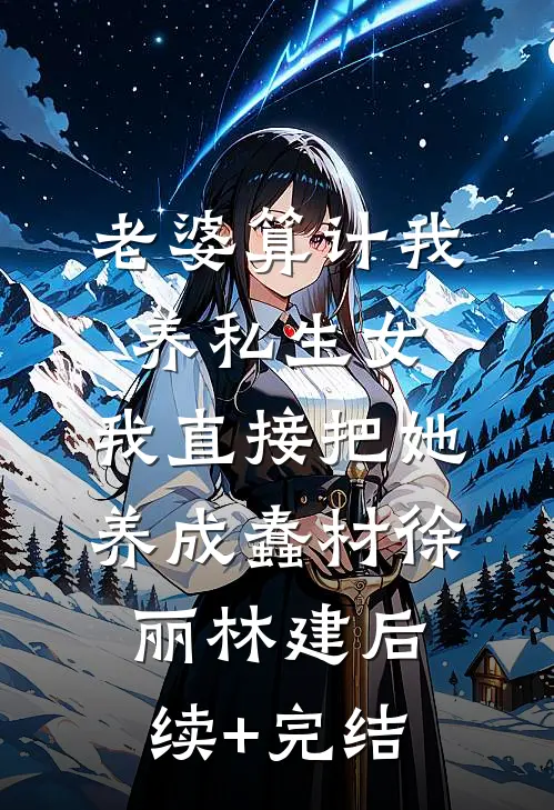 老婆算计我养私生女，我直接把她养成蠢材徐丽林建后续+完结