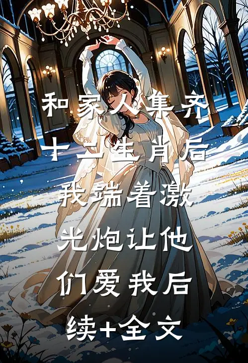 和家人集齐十二生肖后，我端着激光炮让他们爱我后续+全文