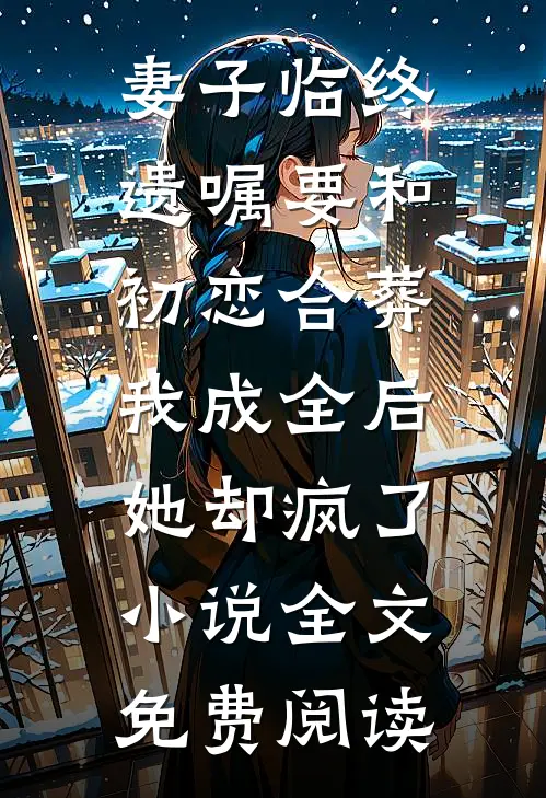 妻子临终遗嘱要和初恋合葬，我成全后她却疯了小说全文免费阅读