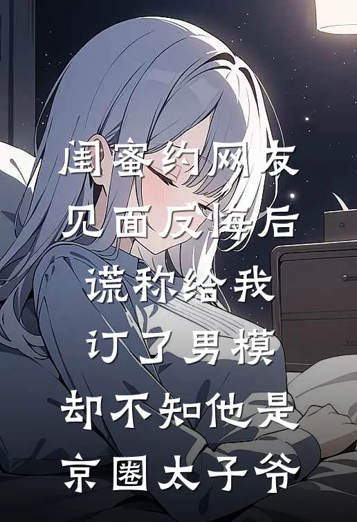 闺蜜约网友见面反悔后,谎称给我订了男模,却不知他是京圈太子爷