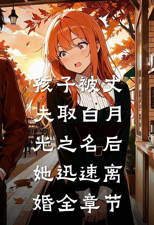 孩子被丈夫取白月光之名后，她迅速离婚全章节