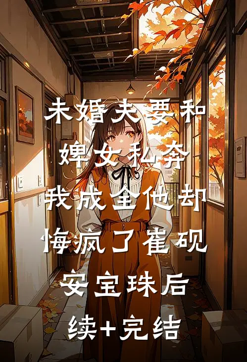 未婚夫要和婢女私奔，我成全他却悔疯了崔砚安宝珠后续+完结