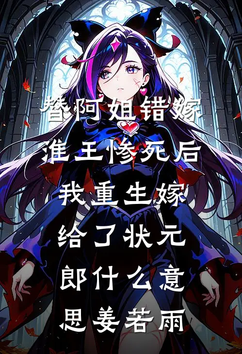 替阿姐错嫁淮王惨死后，我重生嫁给了状元郎什么意思姜若雨