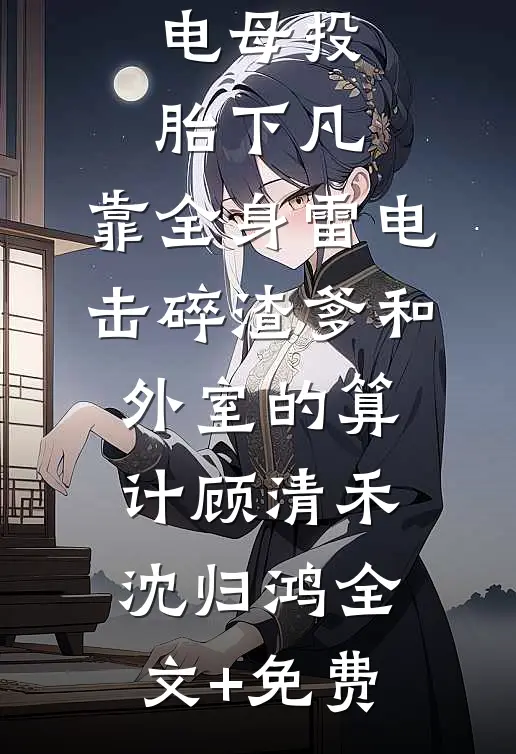 电母投胎下凡，靠全身雷电击碎渣爹和外室的算计顾清禾沈归鸿全文+免费
