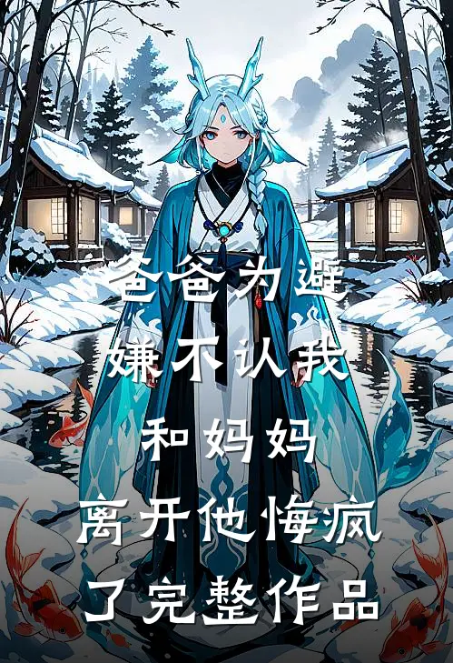 爸爸为避嫌不认我和妈妈，离开他悔疯了完整作品