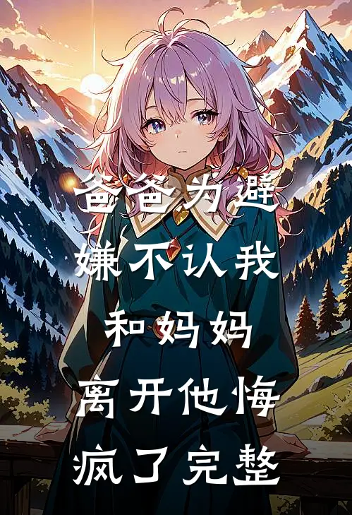 爸爸为避嫌不认我和妈妈，离开他悔疯了完整