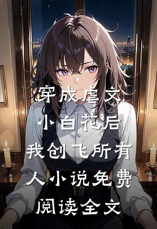 穿成虐文小白花后，我创飞所有人小说免费阅读全文