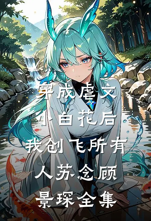 穿成虐文小白花后，我创飞所有人苏念顾景琛全集