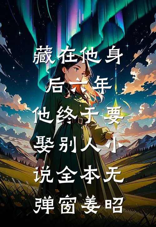藏在他身后六年,他终于要娶别人小说全本无弹窗姜昭