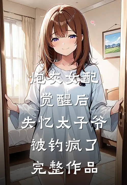 炮灰女配觉醒后，失忆太子爷被钓疯了完整作品
