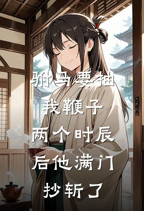 驸马要抽我鞭子,两个时辰后他满门抄斩了