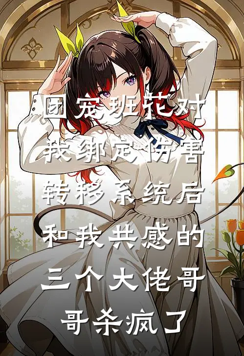 团宠班花对我绑定伤害转移系统后,和我共感的三个大佬哥哥杀疯了