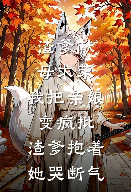 渣爹献母求荣，我把亲娘变疯批，渣爹抱着她哭断气