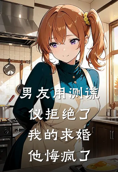男友用测谎仪拒绝了我的求婚,他悔疯了