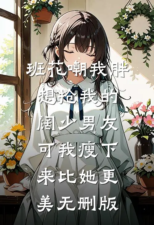 班花嘲我胖想抢我的阔少男友，可我瘦下来比她更美无删版