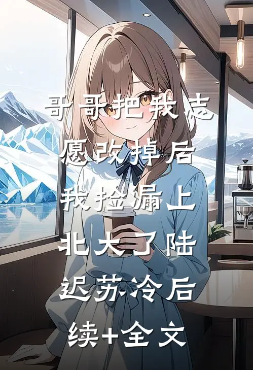 哥哥把我志愿改掉后，我捡漏上北大了陆迟苏冷后续+全文