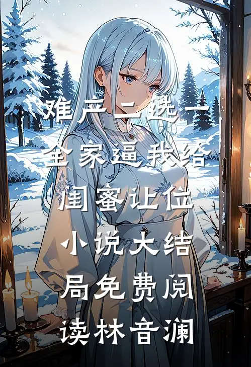 难产二选一，全家逼我给闺蜜让位小说大结局免费阅读林音澜